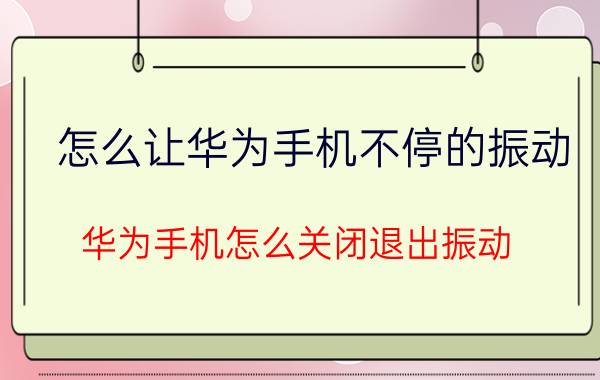 怎么让华为手机不停的振动 华为手机怎么关闭退出振动？